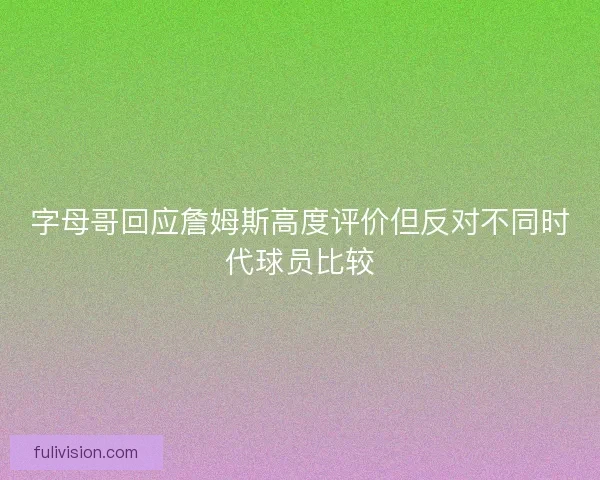 字母哥回应詹姆斯高度评价但反对不同时代球员比较