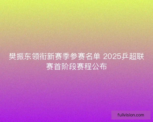 樊振东领衔新赛季参赛名单 2025乒超联赛首阶段赛程公布