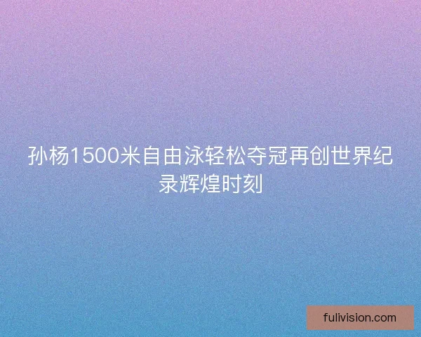 孙杨1500米自由泳轻松夺冠再创世界纪录辉煌时刻